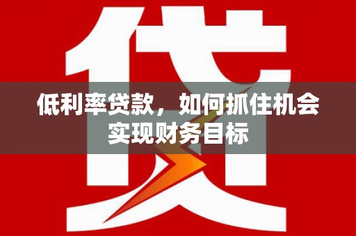 临高低利率贷款，如何抓住机会实现财务目标