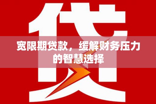 临高宽限期贷款，缓解财务压力的智慧选择