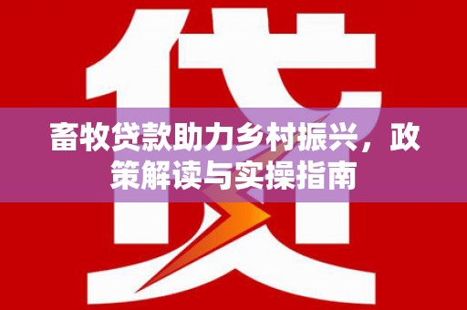 临高畜牧贷款助力乡村振兴，政策解读与实操指南