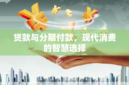 临高贷款与分期付款，现代消费的智慧选择